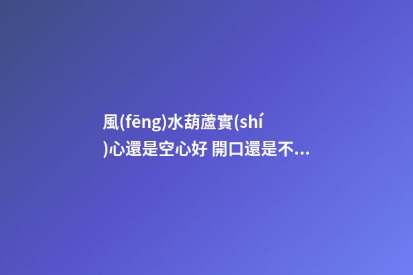 風(fēng)水葫蘆實(shí)心還是空心好 開口還是不開口好